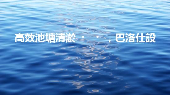高效池塘清淤，巴洛仕設備助您一臂之力